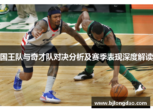国王队与奇才队对决分析及赛季表现深度解读 国王队与奇才队对决分析及赛季表现深度解读