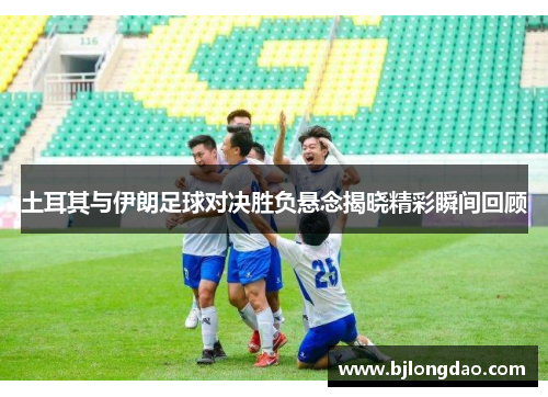 土耳其与伊朗足球对决胜负悬念揭晓精彩瞬间回顾