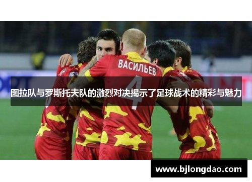 图拉队与罗斯托夫队的激烈对决揭示了足球战术的精彩与魅力