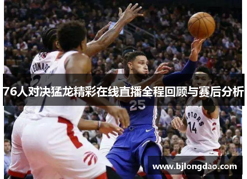 76人对决猛龙精彩在线直播全程回顾与赛后分析