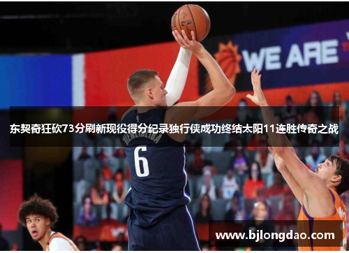 东契奇狂砍73分刷新现役得分纪录独行侠成功终结太阳11连胜传奇之战