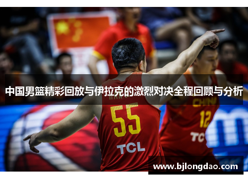 中国男篮精彩回放与伊拉克的激烈对决全程回顾与分析
