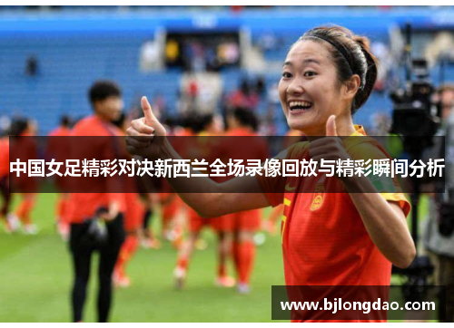 中国女足精彩对决新西兰全场录像回放与精彩瞬间分析