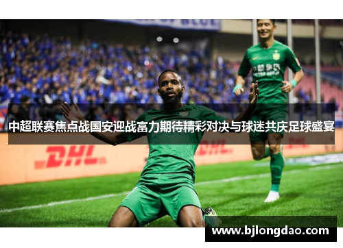 中超联赛焦点战国安迎战富力期待精彩对决与球迷共庆足球盛宴