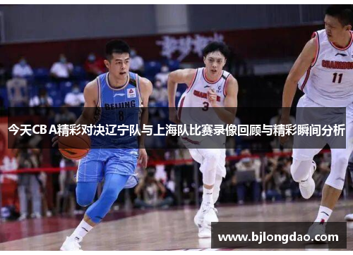 今天CBA精彩对决辽宁队与上海队比赛录像回顾与精彩瞬间分析