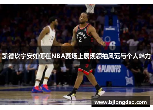 凯德坎宁安如何在NBA赛场上展现领袖风范与个人魅力