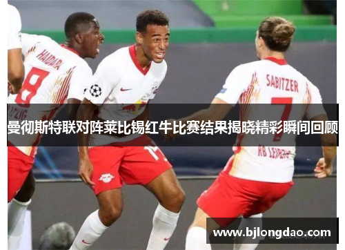曼彻斯特联对阵莱比锡红牛比赛结果揭晓精彩瞬间回顾